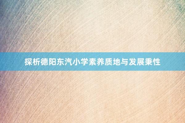 探析德阳东汽小学素养质地与发展秉性