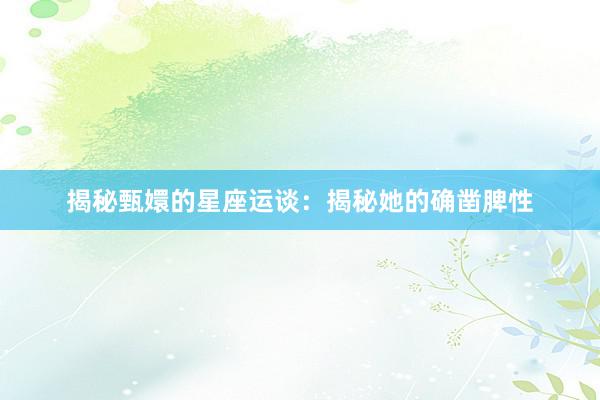 揭秘甄嬛的星座运谈：揭秘她的确凿脾性