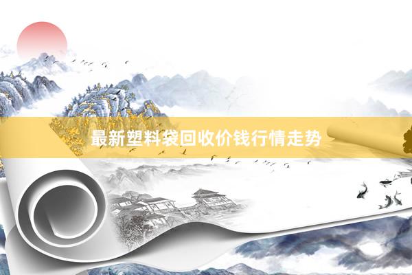 最新塑料袋回收价钱行情走势