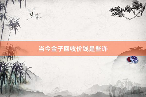 当今金子回收价钱是些许
